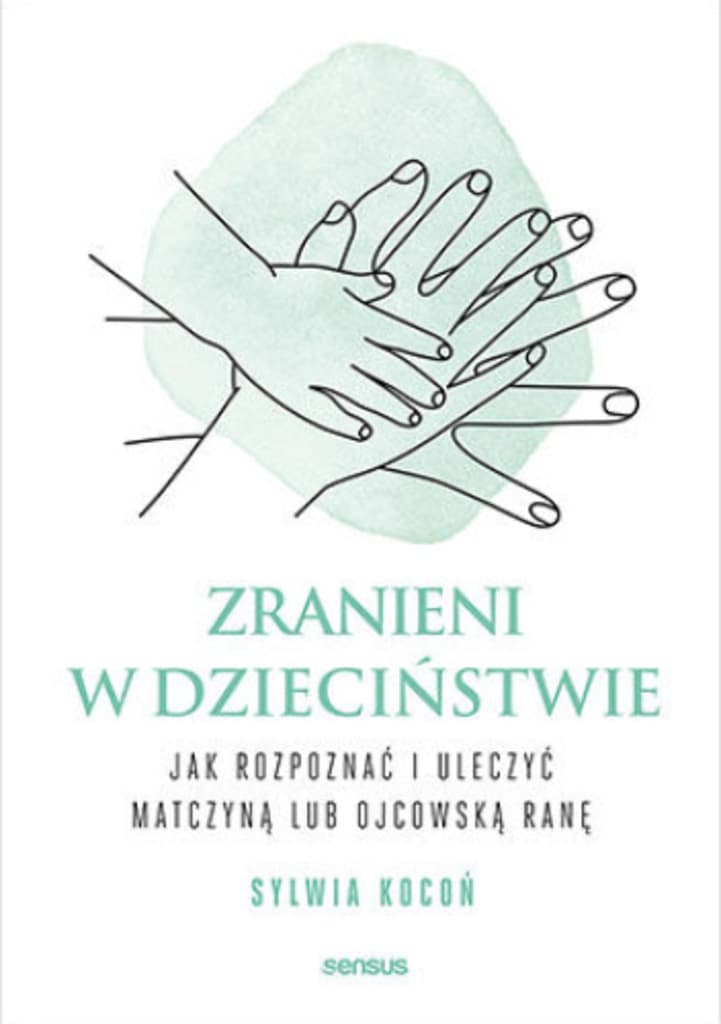 Zranieni w dzieciństwie. Jak rozpoznać i uleczyć matczyną lub ojcowską ranę –  Sylwia Kocoń; książka